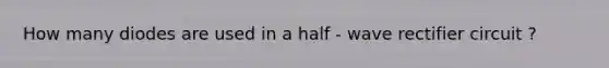 How many diodes are used in a half - wave rectifier circuit ?