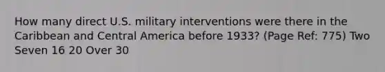 How many direct U.S. military interventions were there in the Caribbean and Central America before 1933? (Page Ref: 775) Two Seven 16 20 Over 30