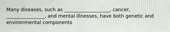 Many diseases, such as ___________________, cancer, ________________, and mental illnesses, have both genetic and environmental components