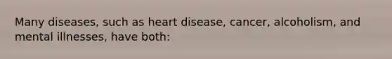 Many diseases, such as heart disease, cancer, alcoholism, and mental illnesses, have both: