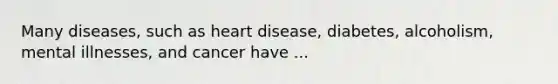 Many diseases, such as heart disease, diabetes, alcoholism, mental illnesses, and cancer have ...