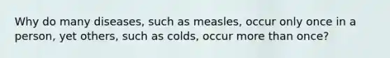 Why do many diseases, such as measles, occur only once in a person, yet others, such as colds, occur more than once?