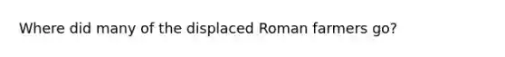 Where did many of the displaced Roman farmers go?