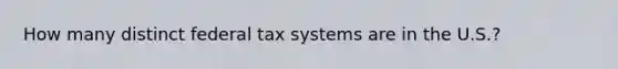 How many distinct federal tax systems are in the U.S.?