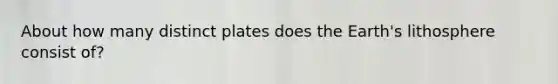 About how many distinct plates does the Earth's lithosphere consist of?