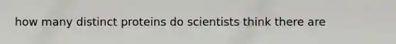 how many distinct proteins do scientists think there are