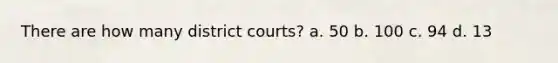 There are how many district courts? a. 50 b. 100 c. 94 d. 13