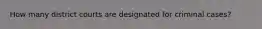 How many district courts are designated for criminal cases?
