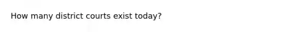 How many district courts exist today?