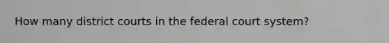 How many district courts in the federal court system?