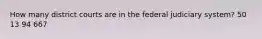 How many district courts are in the federal judiciary system? 50 13 94 667