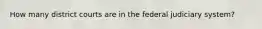 How many district courts are in the federal judiciary system?