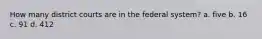 How many district courts are in the federal system? a. five b. 16 c. 91 d. 412