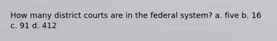 How many district courts are in the federal system? a. five b. 16 c. 91 d. 412