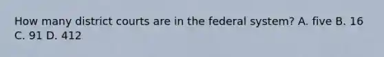 How many district courts are in the federal system? A. five B. 16 C. 91 D. 412