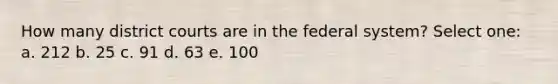 How many district courts are in the federal system? Select one: a. 212 b. 25 c. 91 d. 63 e. 100
