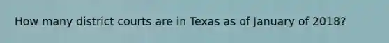 How many district courts are in Texas as of January of 2018?