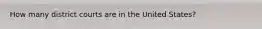 How many district courts are in the United States?