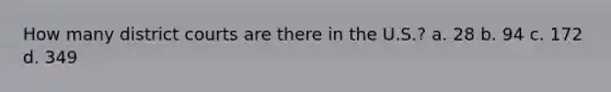 How many district courts are there in the U.S.? a. 28 b. 94 c. 172 d. 349