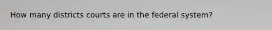 How many districts courts are in the federal system?