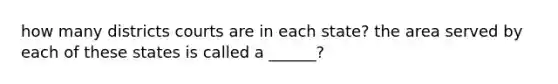 how many districts courts are in each state? the area served by each of these states is called a ______?