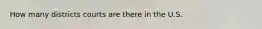 How many districts courts are there in the U.S.