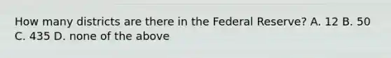 How many districts are there in <a href='https://www.questionai.com/knowledge/kEdnQNX4V8-the-federal-reserve' class='anchor-knowledge'>the federal reserve</a>? A. 12 B. 50 C. 435 D. none of the above