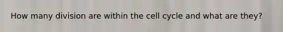 How many division are within the <a href='https://www.questionai.com/knowledge/keQNMM7c75-cell-cycle' class='anchor-knowledge'>cell cycle</a> and what are they?