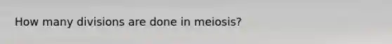 How many divisions are done in meiosis?