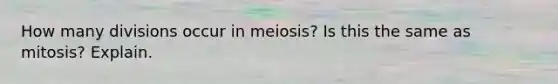 How many divisions occur in meiosis? Is this the same as mitosis? Explain.