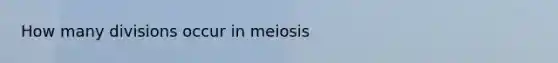 How many divisions occur in meiosis