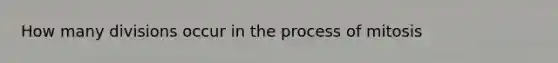 How many divisions occur in the process of mitosis