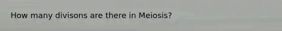 How many divisons are there in Meiosis?