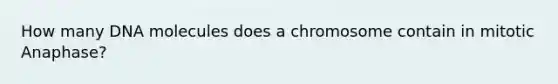 How many DNA molecules does a chromosome contain in mitotic Anaphase?