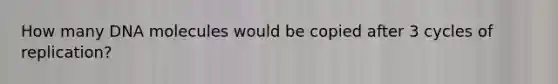 How many DNA molecules would be copied after 3 cycles of replication?