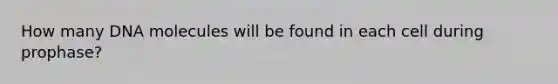 How many DNA molecules will be found in each cell during prophase?