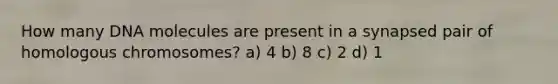 How many DNA molecules are present in a synapsed pair of homologous chromosomes? a) 4 b) 8 c) 2 d) 1