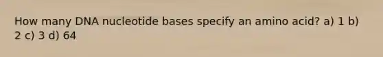 How many DNA nucleotide bases specify an amino acid? a) 1 b) 2 c) 3 d) 64