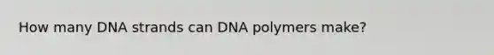 How many DNA strands can DNA polymers make?