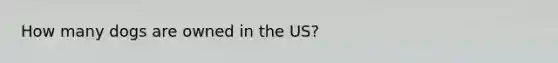 How many dogs are owned in the US?