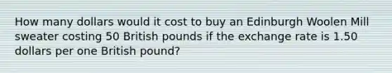 How many dollars would it cost to buy an Edinburgh Woolen Mill sweater costing 50 British pounds if the exchange rate is 1.50 dollars per one British pound?