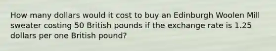 How many dollars would it cost to buy an Edinburgh Woolen Mill sweater costing 50 British pounds if the exchange rate is 1.25 dollars per one British​ pound?