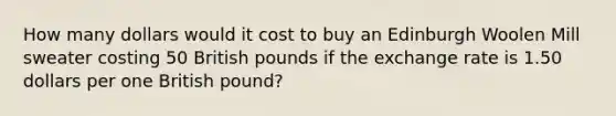 How many dollars would it cost to buy an Edinburgh Woolen Mill sweater costing 50 British pounds if the exchange rate is 1.50 dollars per one British​ pound?