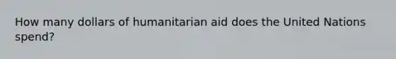 How many dollars of humanitarian aid does the United Nations spend?