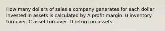 How many dollars of sales a company generates for each dollar invested in assets is calculated by A profit margin. B inventory turnover. C asset turnover. D return on assets.