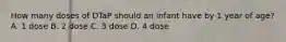 How many doses of DTaP should an infant have by 1 year of age? A. 1 dose B. 2 dose C. 3 dose D. 4 dose