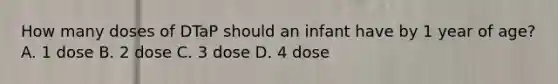 How many doses of DTaP should an infant have by 1 year of age? A. 1 dose B. 2 dose C. 3 dose D. 4 dose