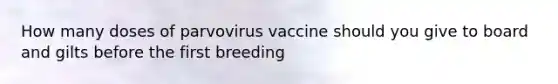 How many doses of parvovirus vaccine should you give to board and gilts before the first breeding