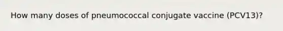 How many doses of pneumococcal conjugate vaccine (PCV13)?