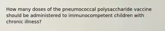 How many doses of the pneumococcal polysaccharide vaccine should be administered to immunocompetent children with chronic illness?